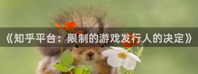 bg大游官网的奇趣腾讯是真的吗知乎：《知乎平台：限制的游戏发行人的决定》
