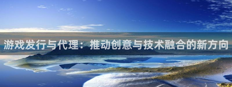 bg大游注册开户：游戏发行与代理：推动创意与技术融合的新方向