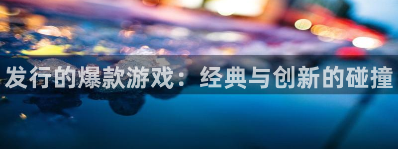 bg大游实业投资(东莞)有限公司：发行的爆款游戏：经典与创新的碰撞