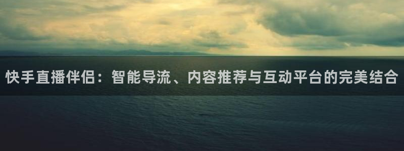 鲸鱼体育免费观看官网：快手直播伴侣：智能导流、内容推荐与互动平台的完美结合